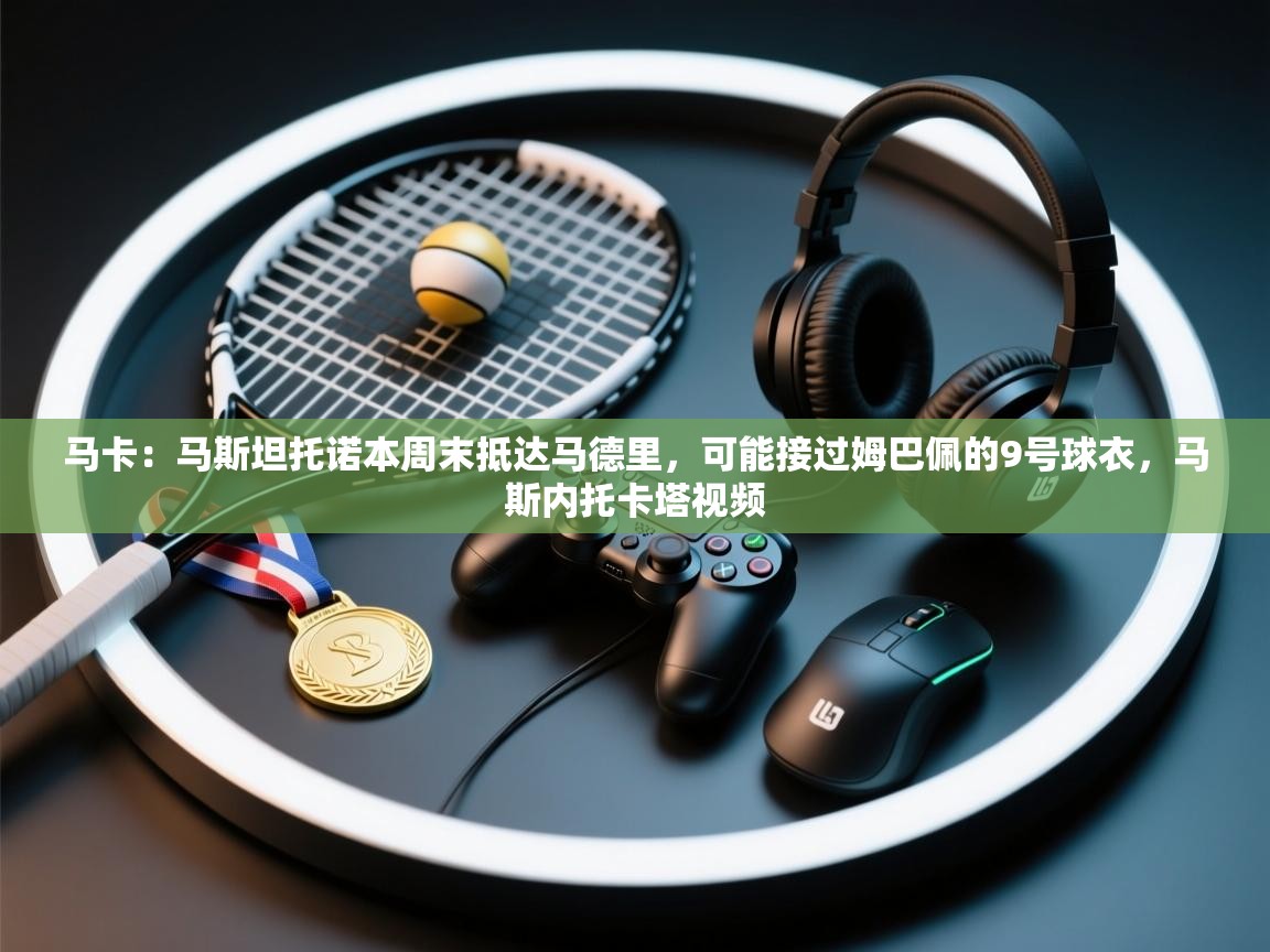 马卡：马斯坦托诺本周末抵达马德里，可能接过姆巴佩的9号球衣，马斯内托卡塔视频