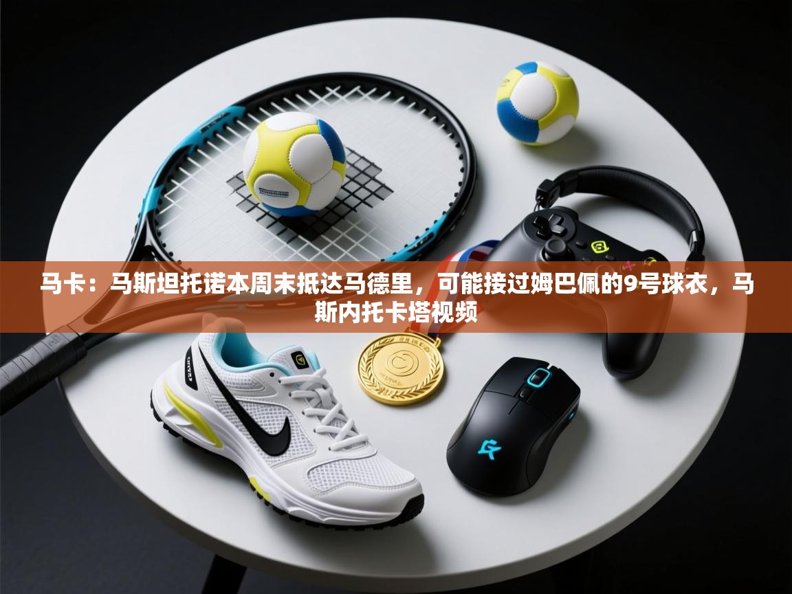 马卡:马斯坦托诺本周末抵达马德里,可能接过姆巴佩的9号球衣,马斯内托卡塔视频 第2张