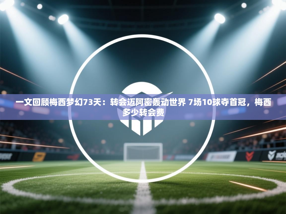一文回顾梅西梦幻73天:转会迈阿密轰动世界 7场10球夺首冠,梅西多少转会费 第2张