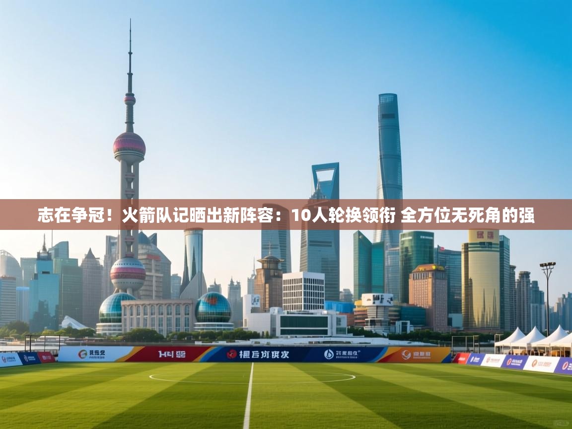 志在争冠！火箭队记晒出新阵容：10人轮换领衔 全方位无死角的强