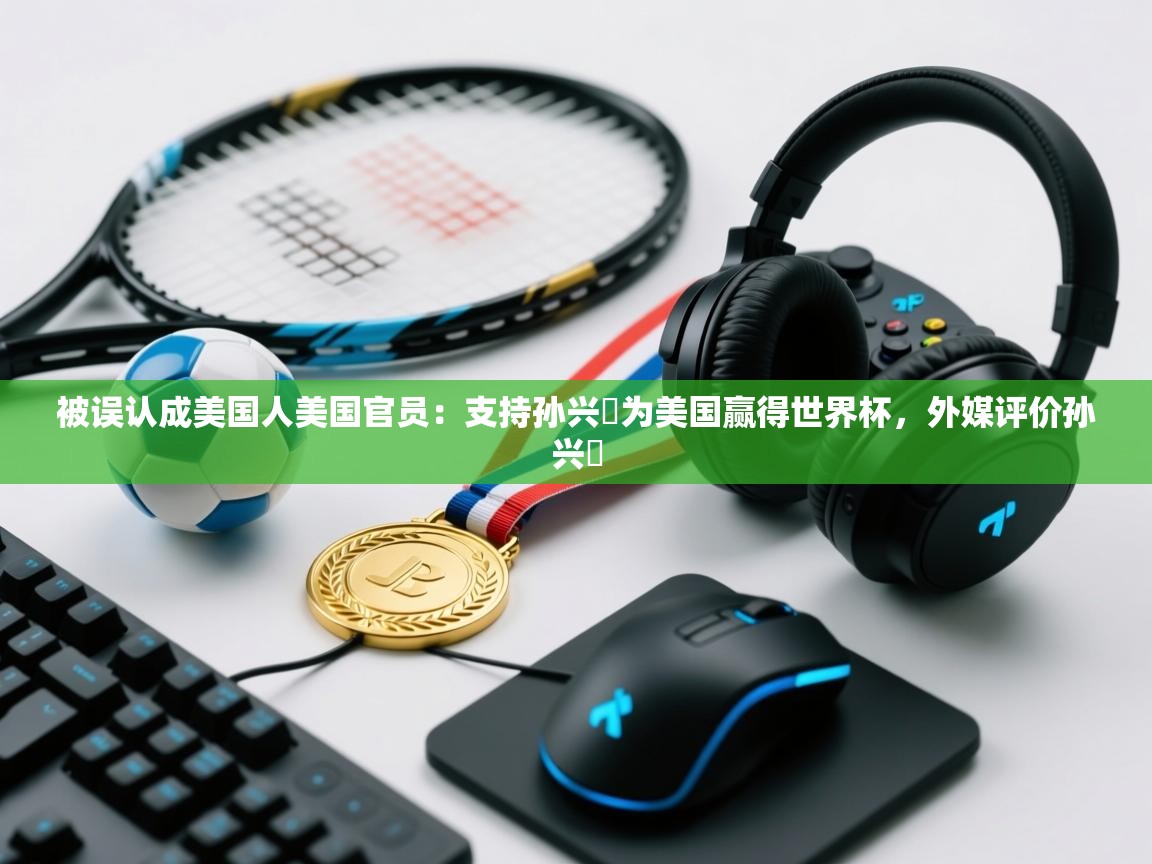 被误认成美国人美国官员：支持孙兴慜为美国赢得世界杯，外媒评价孙兴慜  第2张