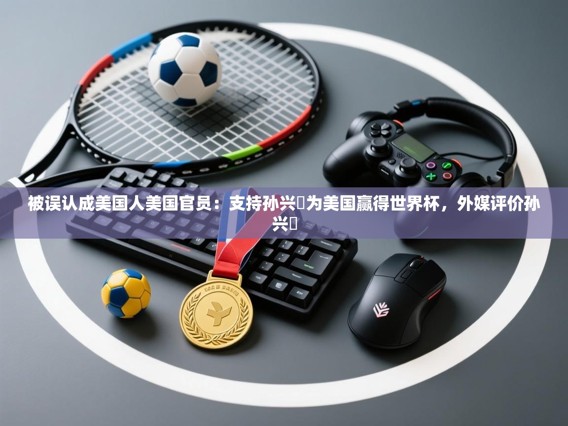 被误认成美国人美国官员：支持孙兴慜为美国赢得世界杯，外媒评价孙兴慜  第1张