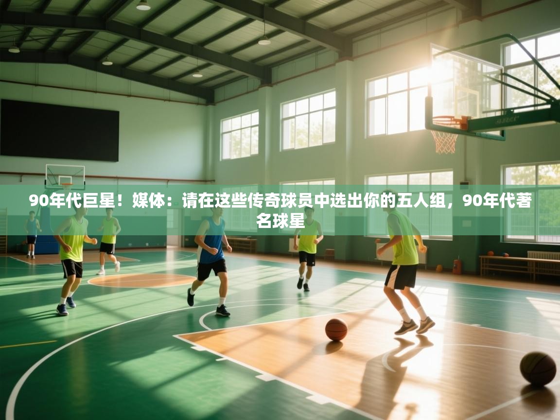 90年代巨星！媒体：请在这些传奇球员中选出你的五人组，90年代著名球星