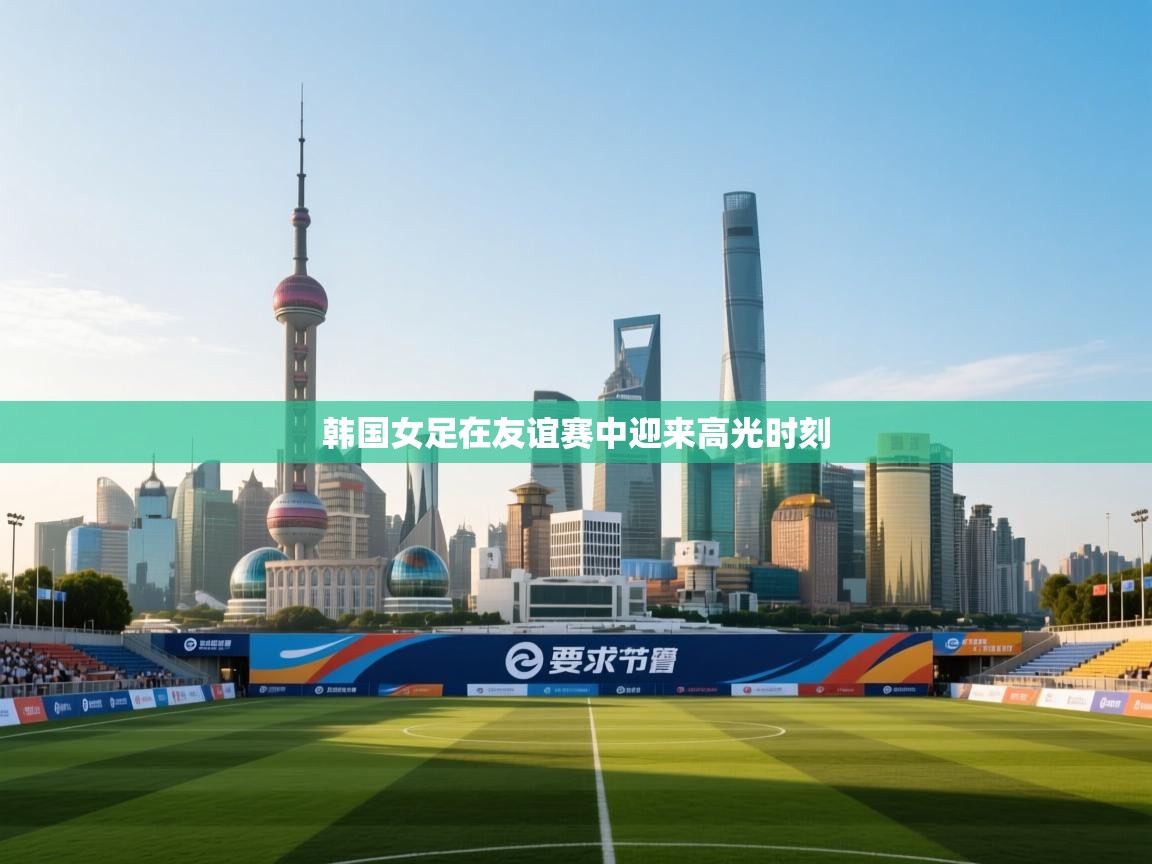 韩国女足在友谊赛中迎来高光时刻