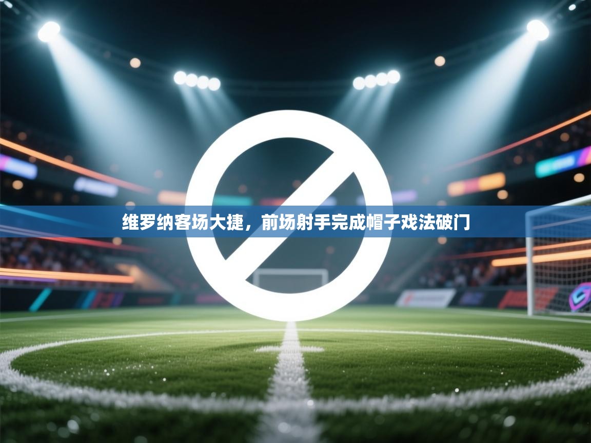 维罗纳客场大捷，前场射手完成帽子戏法破门  第1张