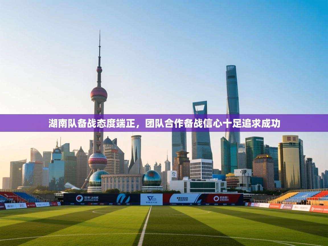 湖南队备战态度端正，团队合作备战信心十足追求成功  第2张