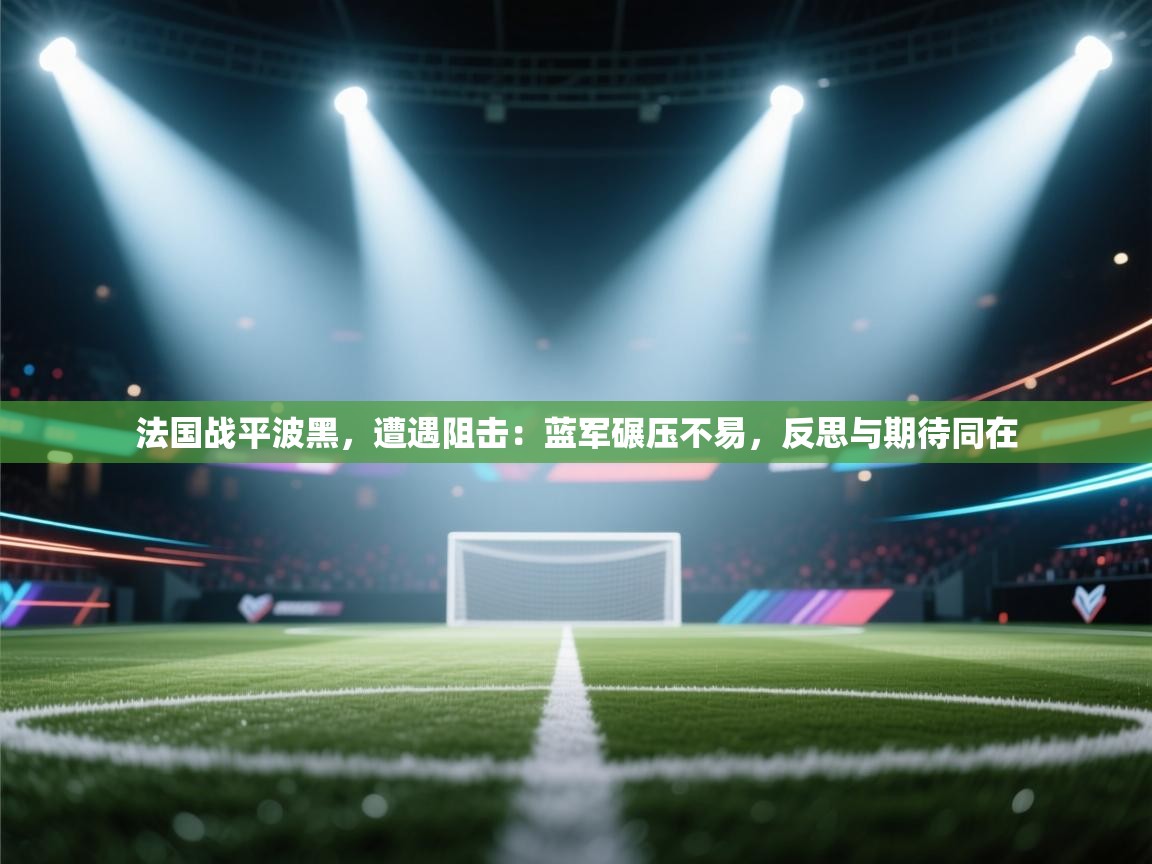 法国战平波黑，遭遇阻击：蓝军碾压不易，反思与期待同在  第1张