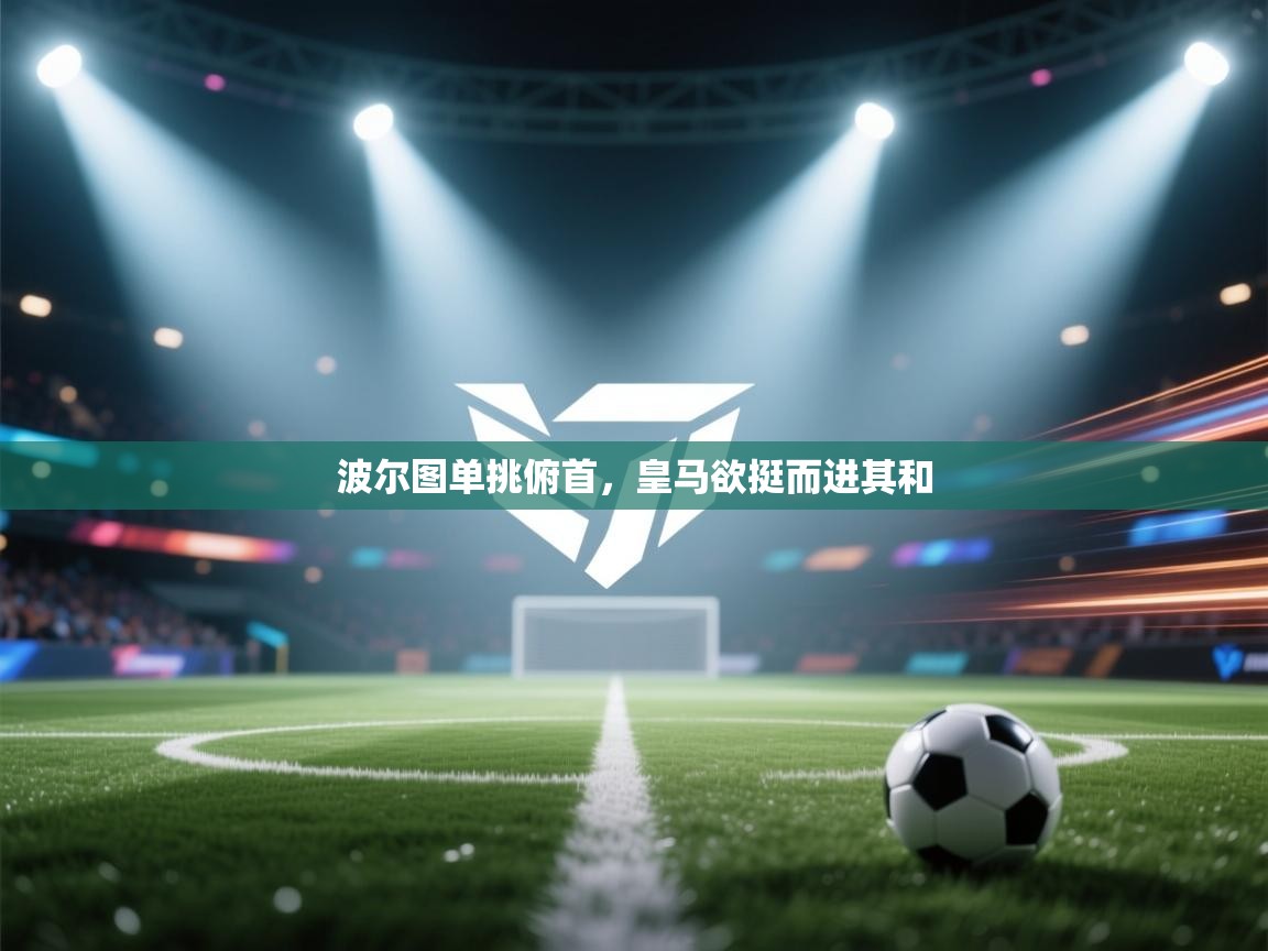 波尔图单挑俯首,皇马欲挺而进其和