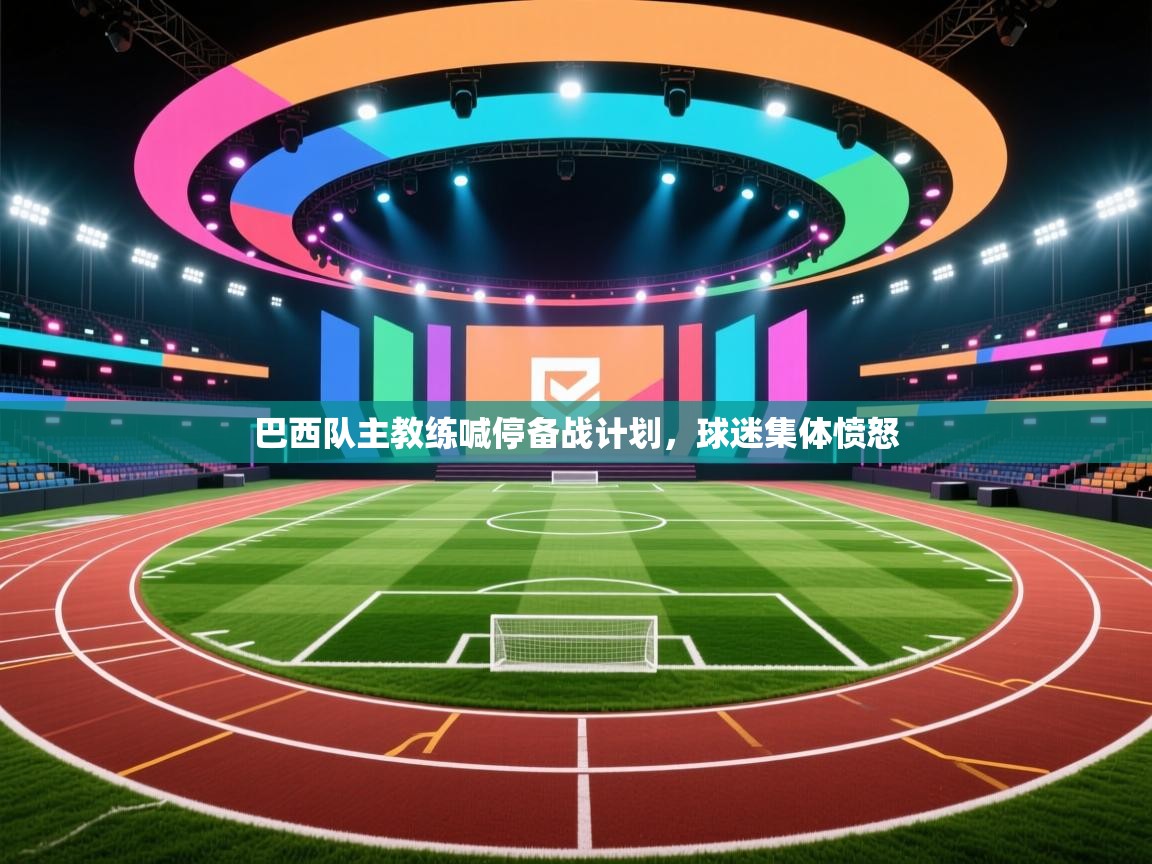 巴西队主教练喊停备战计划,球迷集体愤怒 第1张