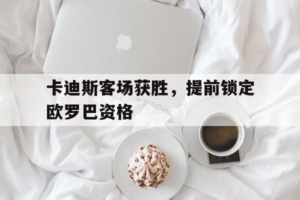 2025世俱杯在线观看-卡迪斯客场获胜，提前锁定欧罗巴资格
